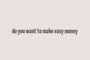 do you want to make easy money