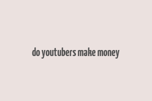 do youtubers make money