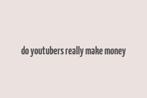 do youtubers really make money