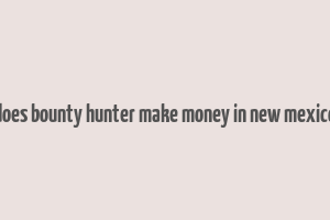 does bounty hunter make money in new mexico