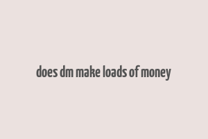 does dm make loads of money