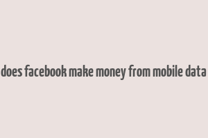 does facebook make money from mobile data