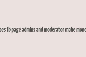 does fb page admins and moderator make money