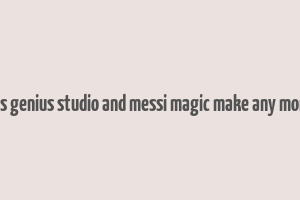 does genius studio and messi magic make any money