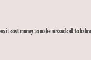 does it cost money to make missed call to bahrain