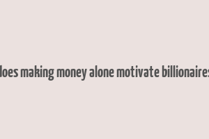 does making money alone motivate billionaires