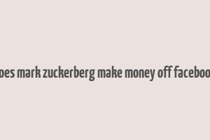 does mark zuckerberg make money off facebook