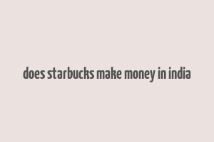 does starbucks make money in india