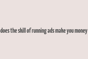 does the skill of running ads make you money