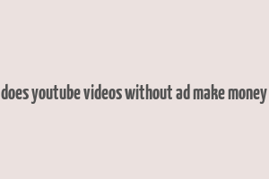 does youtube videos without ad make money