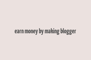 earn money by making blogger