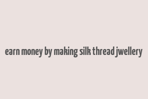 earn money by making silk thread jwellery