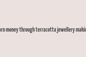 earn money through terracotta jewellery making