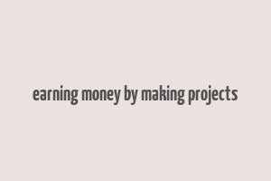 earning money by making projects