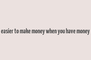 easier to make money when you have money