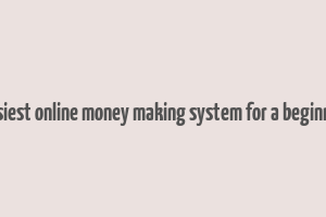 easiest online money making system for a beginner