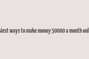 easiest ways to make money 50000 a month online