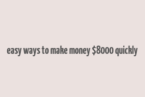 easy ways to make money $8000 quickly