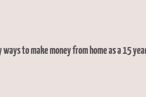 easy ways to make money from home as a 15 year old