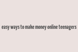 easy ways to make money online teenagers