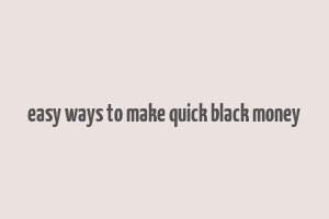 easy ways to make quick black money