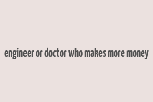 engineer or doctor who makes more money