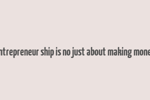 entrepreneur ship is no just about making money