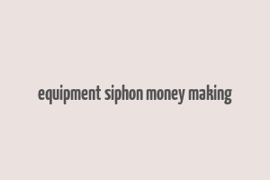 equipment siphon money making