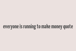 everyone is running to make money quote