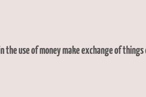 explain the use of money make exchange of things easier