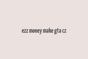 ezz money make gta cz