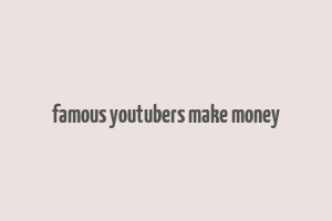 famous youtubers make money