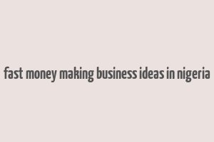 fast money making business ideas in nigeria