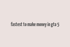 fastest to make money in gta 5