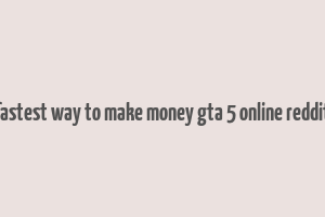 fastest way to make money gta 5 online reddit