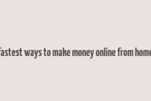 fastest ways to make money online from home