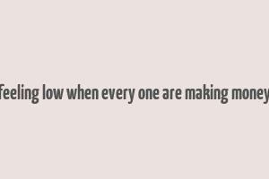 feeling low when every one are making money