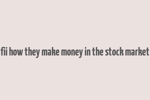 fii how they make money in the stock market