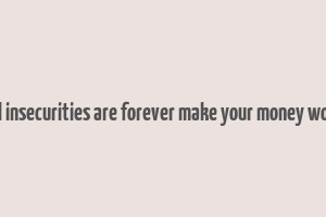 financial insecurities are forever make your money work them