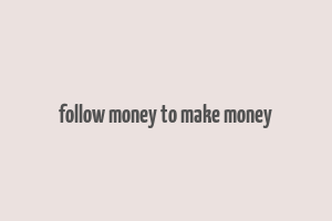 follow money to make money