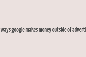 four ways google makes money outside of advertising