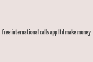 free international calls app ltd make money