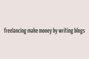 freelancing make money by writing blogs