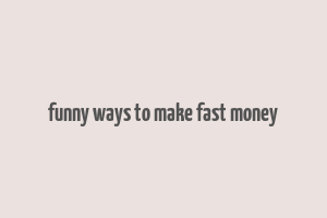 funny ways to make fast money