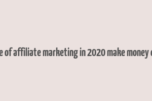 future of affiliate marketing in 2020 make money online