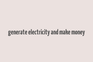 generate electricity and make money