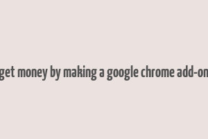 get money by making a google chrome add-on