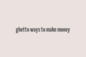 ghetto ways to make money