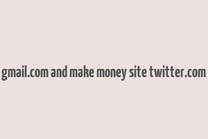 gmail.com and make money site twitter.com