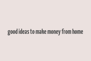 good ideas to make money from home